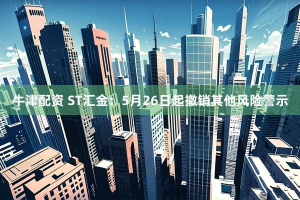 牛津配资 ST汇金：5月26日起撤销其他风险警示