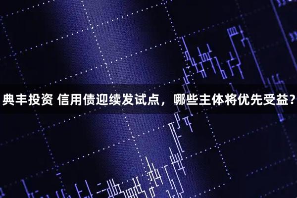 典丰投资 信用债迎续发试点，哪些主体将优先受益？