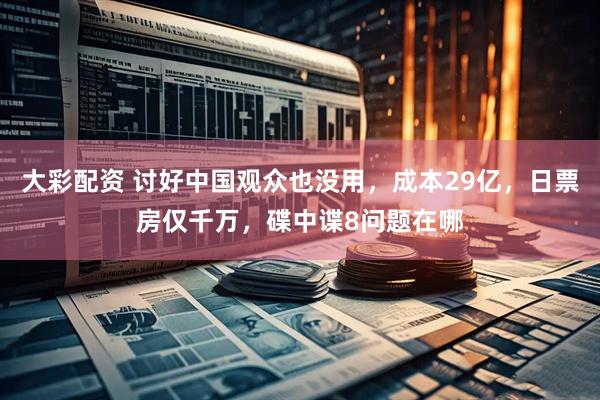 大彩配资 讨好中国观众也没用，成本29亿，日票房仅千万，碟中谍8问题在哪