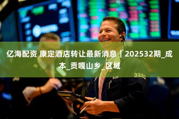 亿海配资 康定酒店转让最新消息｜202532期_成本_贡嘎山乡_区域