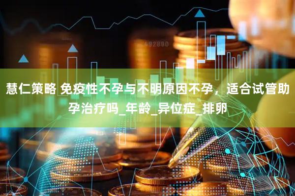 慧仁策略 免疫性不孕与不明原因不孕，适合试管助孕治疗吗_年龄_异位症_排卵