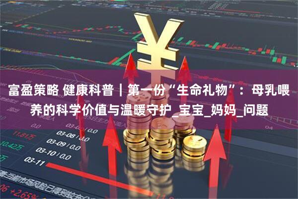 富盈策略 健康科普｜第一份“生命礼物”：母乳喂养的科学价值与温暖守护_宝宝_妈妈_问题
