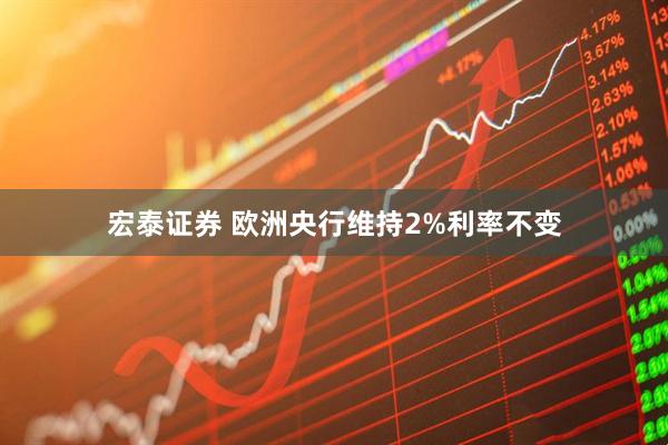 宏泰证券 欧洲央行维持2%利率不变