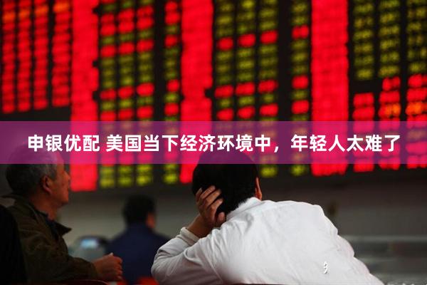 申银优配 美国当下经济环境中，年轻人太难了