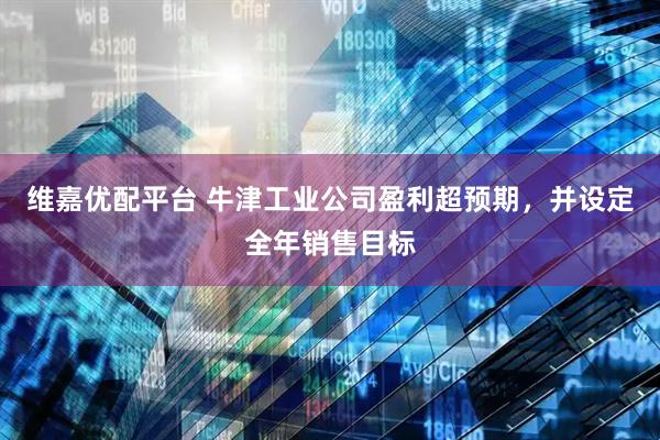 维嘉优配平台 牛津工业公司盈利超预期，并设定全年销售目标