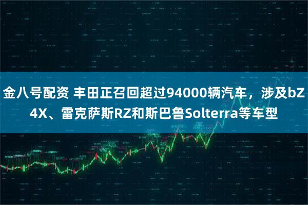 金八号配资 丰田正召回超过94000辆汽车，涉及bZ4X、雷克萨斯RZ和斯巴鲁Solterra等车型