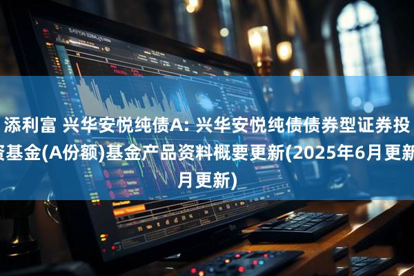 添利富 兴华安悦纯债A: 兴华安悦纯债债券型证券投资基金(A份额)基金产品资料概要更新(2025年6月更新)