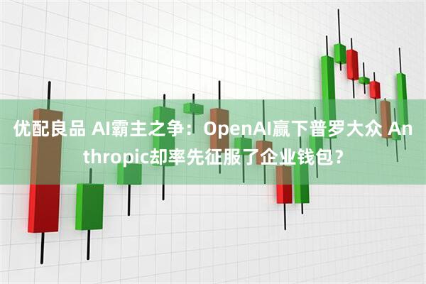 优配良品 AI霸主之争：OpenAI赢下普罗大众 Anthropic却率先征服了企业钱包？