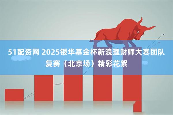51配资网 2025银华基金杯新浪理财师大赛团队复赛（北京场）精彩花絮