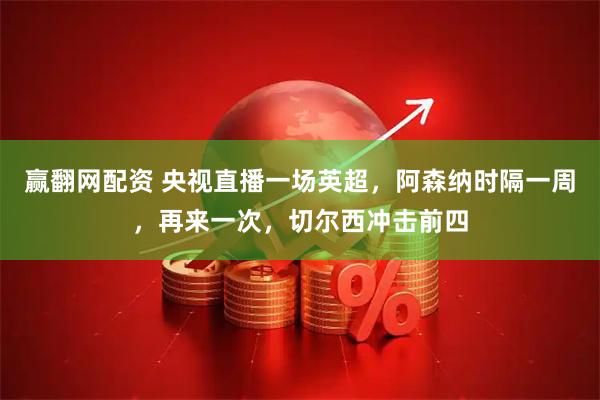 赢翻网配资 央视直播一场英超，阿森纳时隔一周，再来一次，切尔西冲击前四