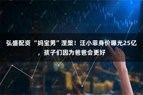 弘盛配资 “妈宝男”涅槃！汪小菲身价曝光25亿，孩子们因为爸爸会更好