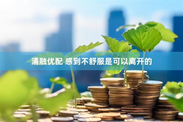 涌融优配 感到不舒服是可以离开的