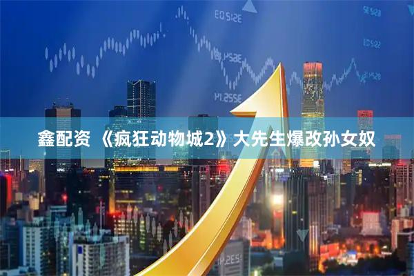 鑫配资 《疯狂动物城2》大先生爆改孙女奴