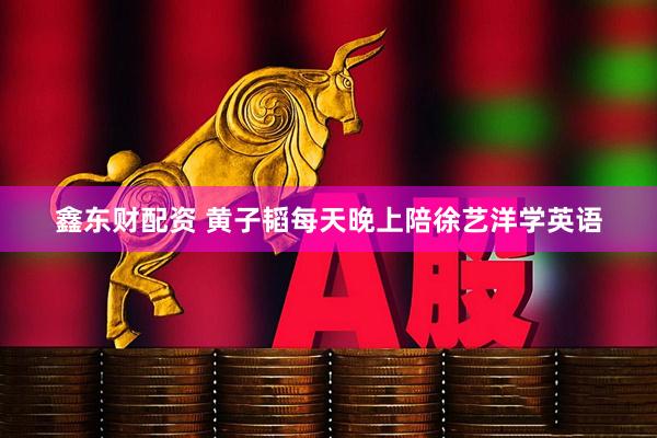 鑫东财配资 黄子韬每天晚上陪徐艺洋学英语