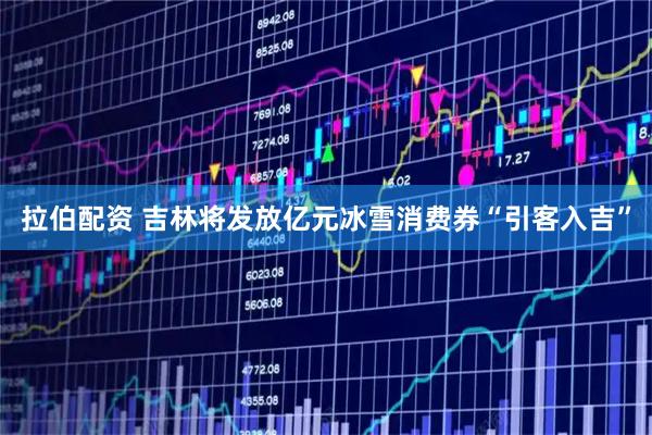 拉伯配资 吉林将发放亿元冰雪消费券“引客入吉”