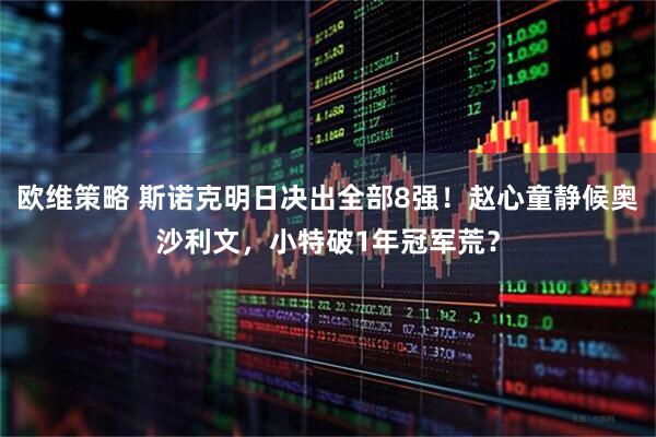 欧维策略 斯诺克明日决出全部8强！赵心童静候奥沙利文，小特破1年冠军荒？