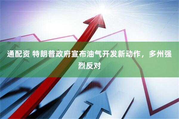通配资 特朗普政府宣布油气开发新动作，多州强烈反对