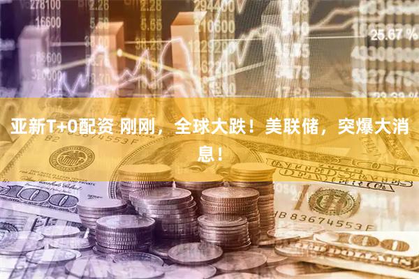 亚新T+0配资 刚刚，全球大跌！美联储，突爆大消息！