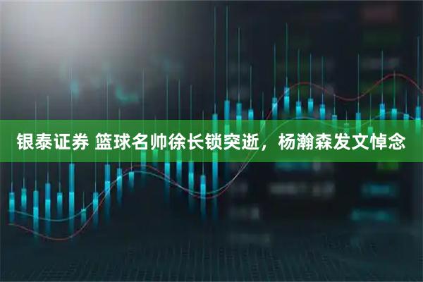 银泰证券 篮球名帅徐长锁突逝，杨瀚森发文悼念