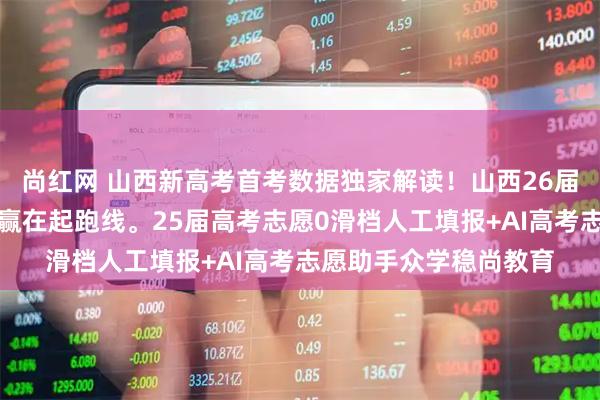 尚红网 山西新高考首考数据独家解读！山西26届家长必藏，避开滑档赢在起跑线。25届高考志愿0滑档人工填报+AI高考志愿助手众学稳尚教育