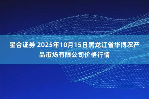 星合证券 2025年10月15日黑龙江省华博农产品市场有限公司价格行情