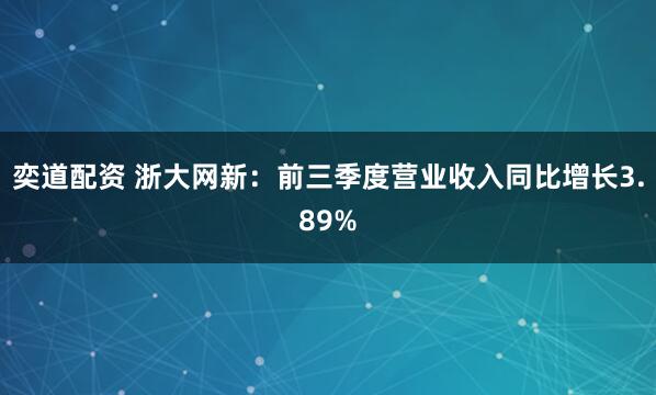 奕道配资 浙大网新：前三季度营业收入同比增长3.89%