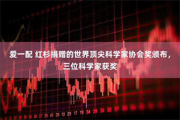 爱一配 红杉捐赠的世界顶尖科学家协会奖颁布，三位科学家获奖