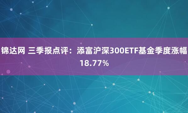 锦达网 三季报点评：添富沪深300ETF基金季度涨幅18.77%