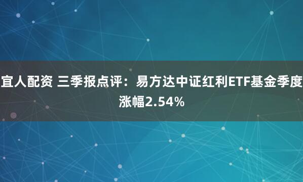 宜人配资 三季报点评：易方达中证红利ETF基金季度涨幅2.54%