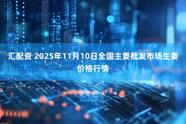 汇配资 2025年11月10日全国主要批发市场生姜价格行情