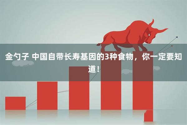 金勺子 中国自带长寿基因的3种食物，你一定要知道！
