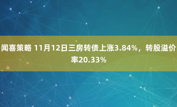 闻喜策略 11月12日三房转债上涨3.84%，转股溢价率20.33%