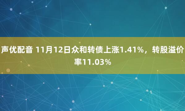 声优配音 11月12日众和转债上涨1.41%，转股溢价率11.03%