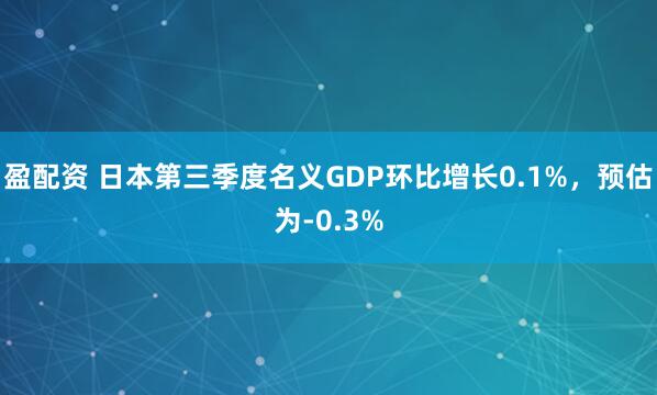 盈配资 日本第三季度名义GDP环比增长0.1%，预估为-0.3%