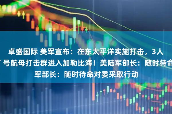 卓盛国际 美军宣布：在东太平洋实施打击，3人死亡！“福特”号航母打击群进入加勒比海！美陆军部长：随时待命对委采取行动