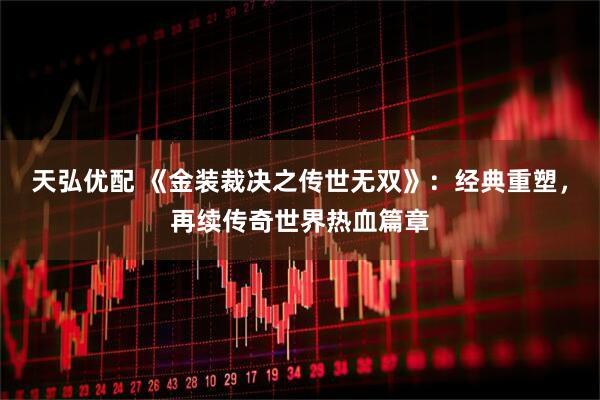 天弘优配 《金装裁决之传世无双》：经典重塑，再续传奇世界热血篇章