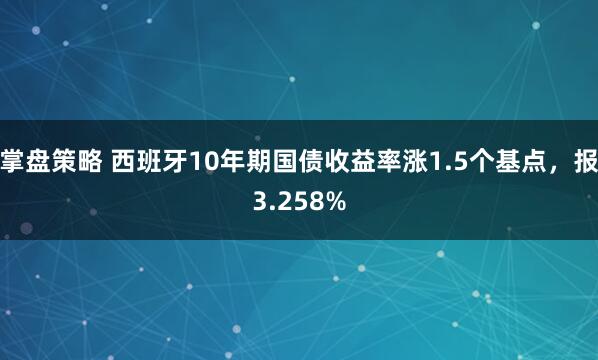 掌盘策略 西班牙10年期国债收益率涨1.5个基点，报3.258%