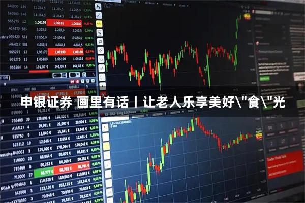 申银证券 画里有话丨让老人乐享美好＂食＂光