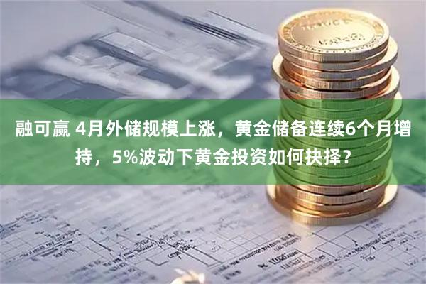 融可赢 4月外储规模上涨，黄金储备连续6个月增持，5%波动下黄金投资如何抉择？