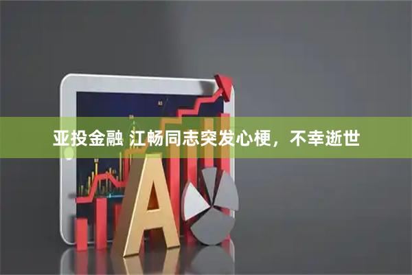 亚投金融 江畅同志突发心梗，不幸逝世