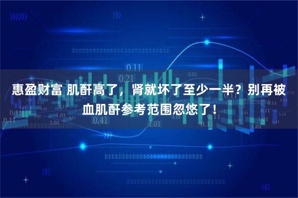 惠盈财富 肌酐高了，肾就坏了至少一半？别再被血肌酐参考范围忽悠了！