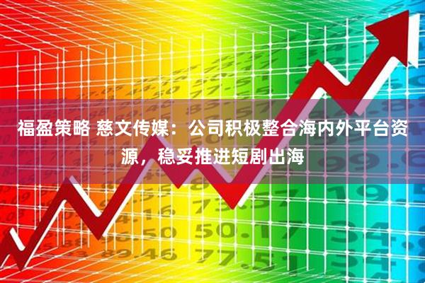 福盈策略 慈文传媒：公司积极整合海内外平台资源，稳妥推进短剧出海