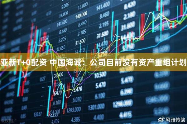 亚新T+0配资 中国海诚：公司目前没有资产重组计划