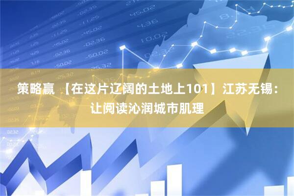 策略赢 【在这片辽阔的土地上101】江苏无锡：让阅读沁润城市肌理