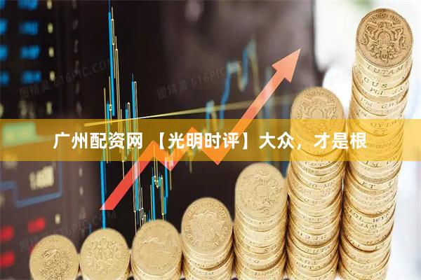 广州配资网 【光明时评】大众，才是根