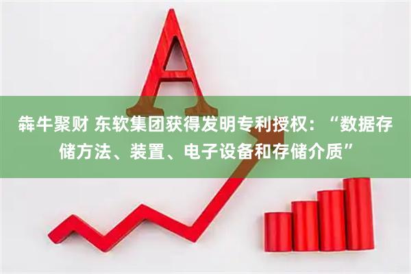 犇牛聚财 东软集团获得发明专利授权：“数据存储方法、装置、电子设备和存储介质”