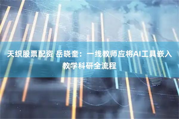 天织股票配资 岳晓奎：一线教师应将AI工具嵌入教学科研全流程